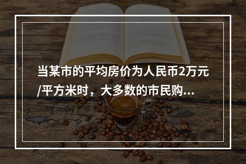 当某市的平均房价为人民币2万元/平方米时，大多数的市民购买