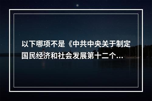 以下哪项不是《中共中央关于制定国民经济和社会发展第十二个五