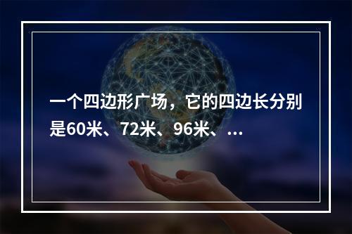 一个四边形广场，它的四边长分别是60米、72米、96米、8