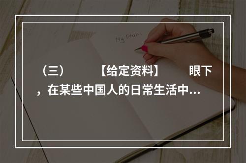 （三）　　【给定资料】　　眼下，在某些中国人的日常生活中，