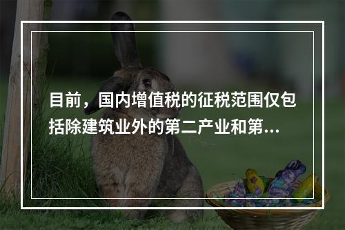 目前，国内增值税的征税范围仅包括除建筑业外的第二产业和第三