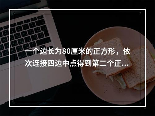 一个边长为80厘米的正方形，依次连接四边中点得到第二个正方