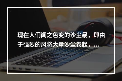 现在人们闻之色变的沙尘暴，即由于强烈的风将大量沙尘卷起，造