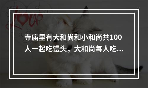 寺庙里有大和尚和小和尚共100人一起吃馒头，大和尚每人吃3