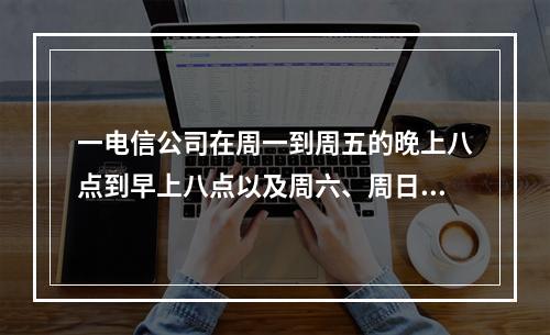 一电信公司在周一到周五的晚上八点到早上八点以及周六、周日全