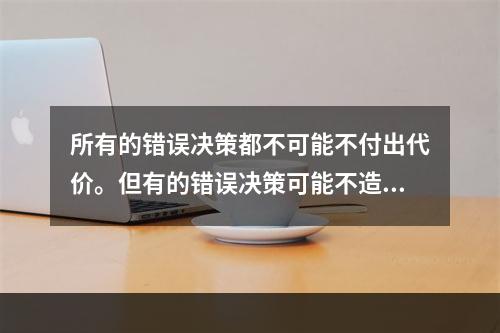 所有的错误决策都不可能不付出代价。但有的错误决策可能不造成