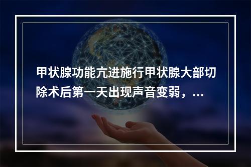 甲状腺功能亢进施行甲状腺大部切除术后第一天出现声音变弱，比较