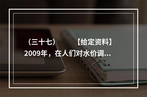 （三十七）　　【给定资料】　　2009年，在人们对水价调整