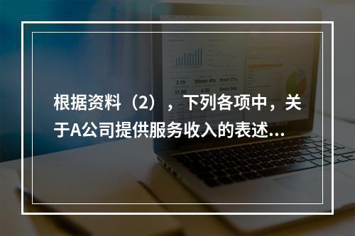 根据资料（2），下列各项中，关于A公司提供服务收入的表述正确