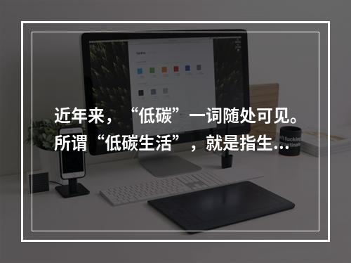 近年来，“低碳”一词随处可见。所谓“低碳生活”，就是指生活