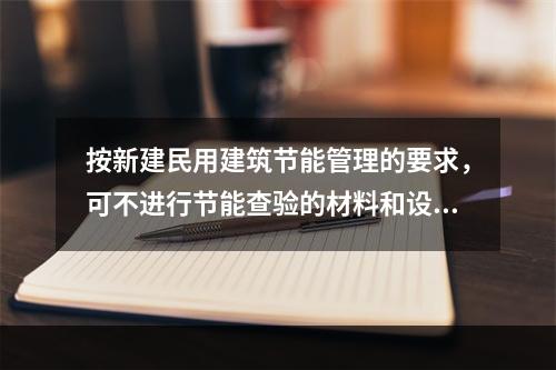 按新建民用建筑节能管理的要求，可不进行节能查验的材料和设备是