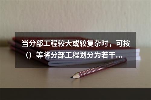 当分部工程较大或较复杂时，可按（）等将分部工程划分为若干子分