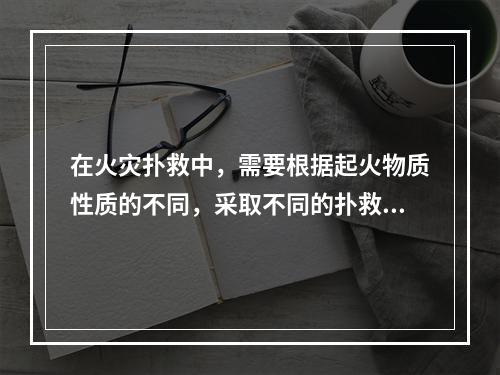 在火灾扑救中，需要根据起火物质性质的不同，采取不同的扑救办