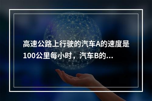 高速公路上行驶的汽车A的速度是100公里每小时，汽车B的速