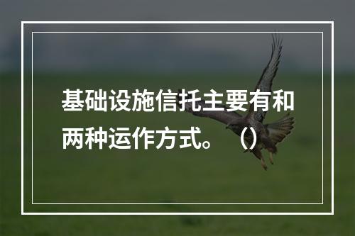 基础设施信托主要有和两种运作方式。（）