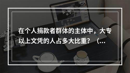 在个人捐款者群体的主体中，大专以上文凭的人占多大比重？（　　