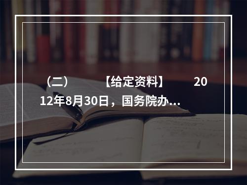 （二）　　【给定资料】　　2012年8月30日，国务院办公