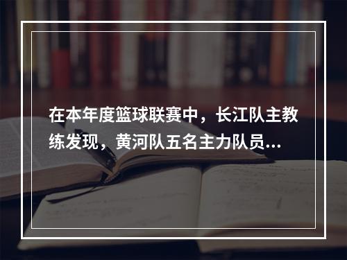 在本年度篮球联赛中，长江队主教练发现，黄河队五名主力队员之