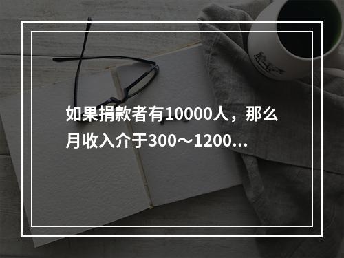 如果捐款者有10000人，那么月收入介于300～1200元的