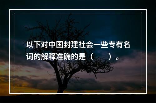 以下对中国封建社会一些专有名词的解释准确的是（　　）。