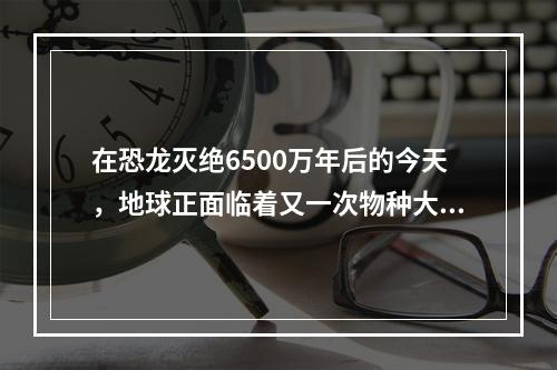 在恐龙灭绝6500万年后的今天，地球正面临着又一次物种大规