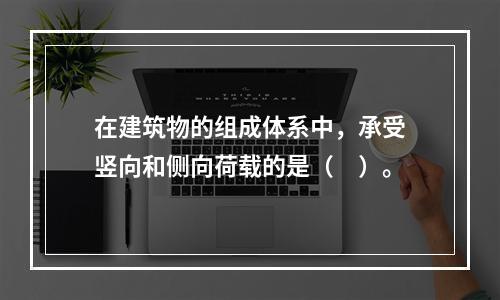 在建筑物的组成体系中，承受竖向和侧向荷载的是（　）。