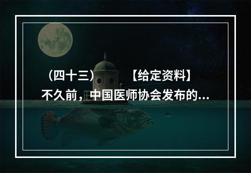 （四十三）　　【给定资料】　　不久前，中国医师协会发布的《