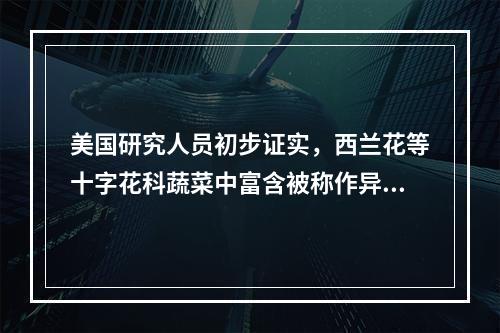 美国研究人员初步证实，西兰花等十字花科蔬菜中富含被称作异硫