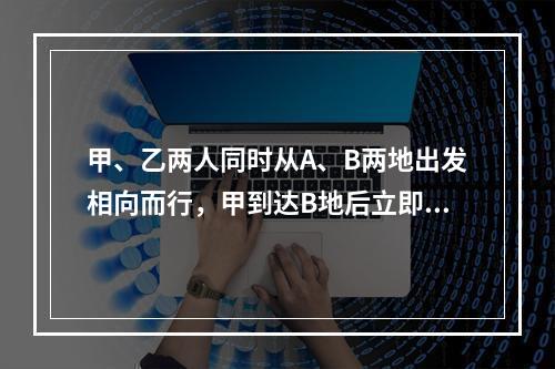 甲、乙两人同时从A、B两地出发相向而行，甲到达B地后立即往