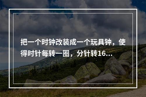 把一个时钟改装成一个玩具钟，使得时针每转一圈，分针转16圈