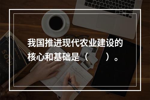 我国推进现代农业建设的核心和基础是（　　）。