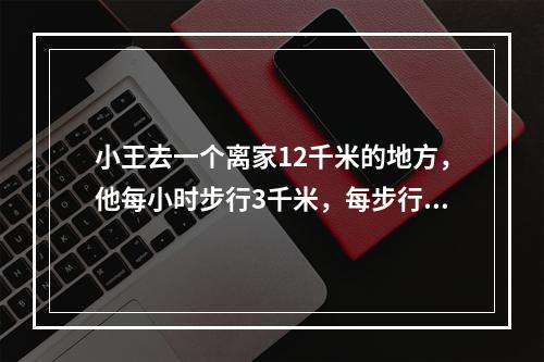 小王去一个离家12千米的地方，他每小时步行3千米，每步行5