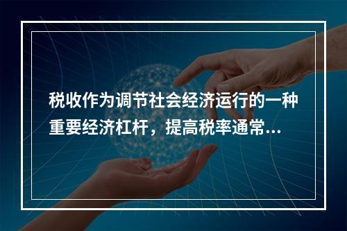 税收作为调节社会经济运行的一种重要经济杠杆，提高税率通常将