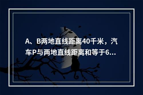 A、B两地直线距离40千米，汽车P与两地直线距离和等于60