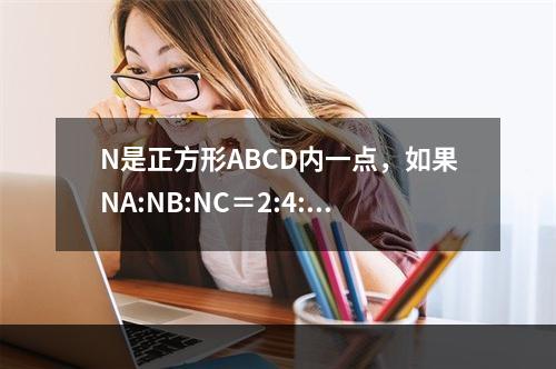 N是正方形ABCD内一点，如果NA:NB:NC＝2:4:6