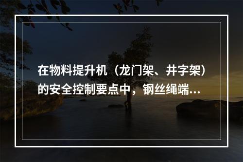 在物料提升机（龙门架、井字架）的安全控制要点中，钢丝绳端部的