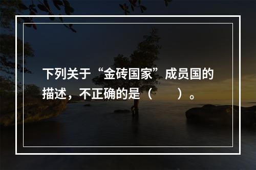 下列关于“金砖国家”成员国的描述，不正确的是（　　）。