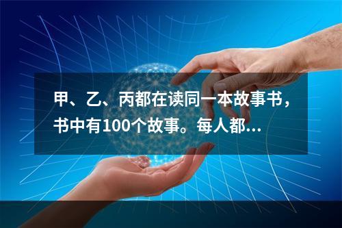 甲、乙、丙都在读同一本故事书，书中有100个故事。每人都从