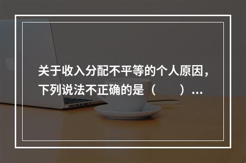 关于收入分配不平等的个人原因，下列说法不正确的是（　　）。