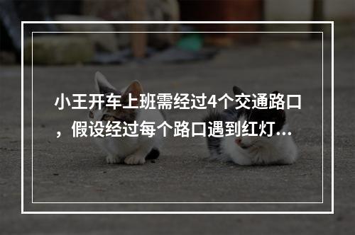 小王开车上班需经过4个交通路口，假设经过每个路口遇到红灯的