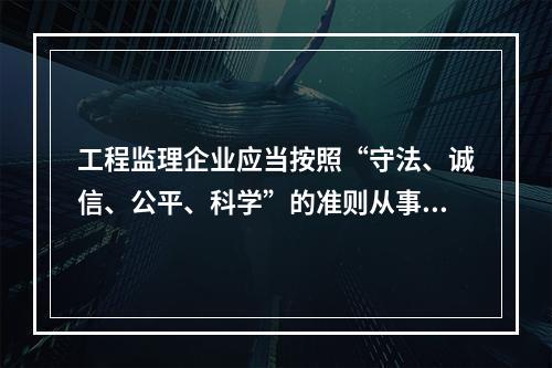 工程监理企业应当按照“守法、诚信、公平、科学”的准则从事建