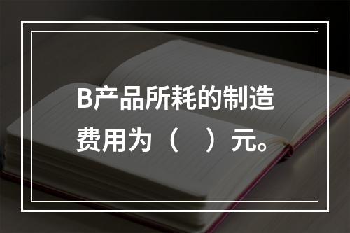 B产品所耗的制造费用为（　）元。