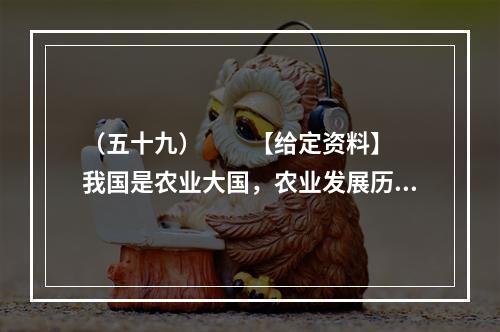 （五十九）　　【给定资料】　　我国是农业大国，农业发展历史