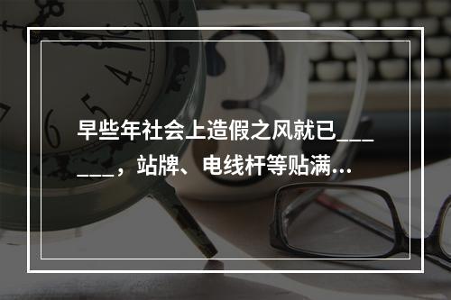 早些年社会上造假之风就已______，站牌、电线杆等贴满了