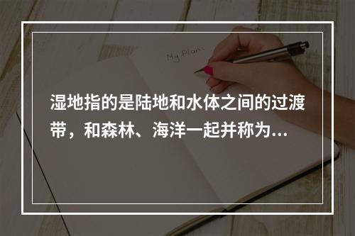 湿地指的是陆地和水体之间的过渡带，和森林、海洋一起并称为地