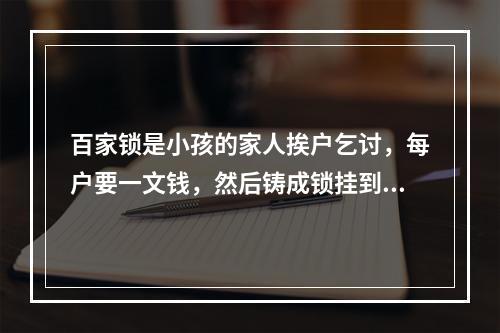 百家锁是小孩的家人挨户乞讨，每户要一文钱，然后铸成锁挂到小