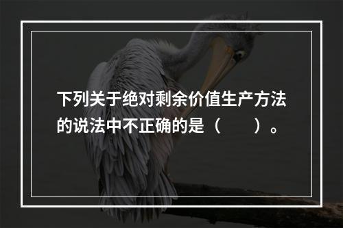 下列关于绝对剩余价值生产方法的说法中不正确的是（　　）。