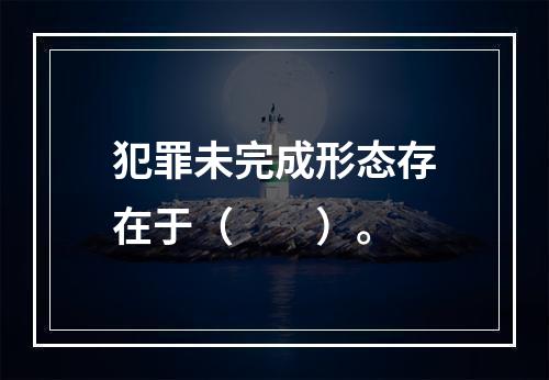 犯罪未完成形态存在于（　　）。