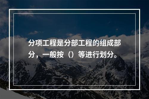 分项工程是分部工程的组成部分，一般按（）等进行划分。