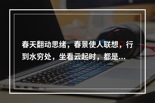 春天翻动思绪，春景使人联想，行到水穷处，坐看云起时，都是哲